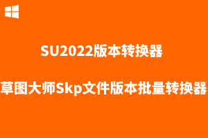 【SU插件】SU2022版本转换器-草图大师Skp文件版本批量转换器