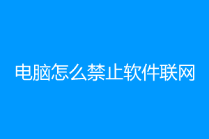 如何在电脑中阻止软件联网？超详细教程送上，小白也能轻松搞定