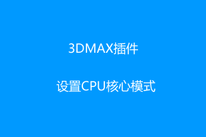 3DMAX插件-设置CPU核心模式-支持3dmax2016-2023